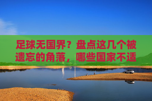 足球无国界？盘点这几个被遗忘的角落，哪些国家不适合玩足球