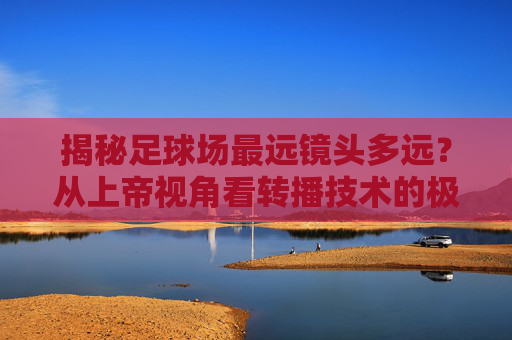 揭秘足球场最远镜头多远？从上帝视角看转播技术的极限
