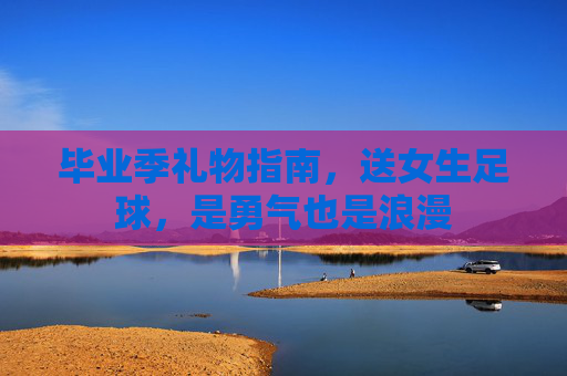 毕业季礼物指南,送女生足球,是勇气也是浪漫