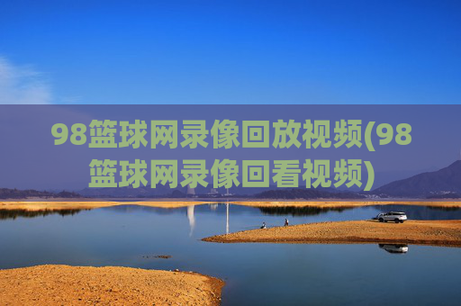 98篮球网录像回放视频(98篮球网录像回看视频)
