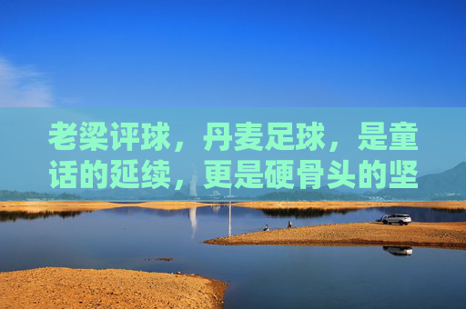 老梁评球,丹麦足球,是童话的延续,更是硬骨头的坚守