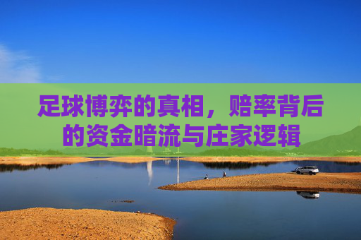 足球博弈的真相,赔率背后的资金暗流与庄家逻辑