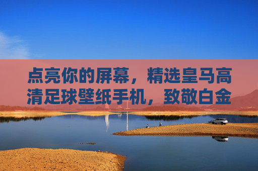 点亮你的屏幕,精选皇马高清足球壁纸手机,致敬白金王朝