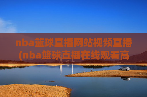 nba篮球直播网站视频直播(nba篮球直播在线观看高清直播视频)