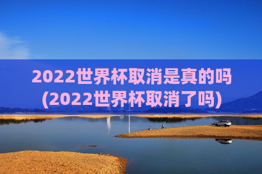 2022世界杯取消是真的吗(2022世界杯取消了吗)