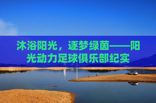 沐浴阳光,逐梦绿茵——阳光动力足球俱乐部纪实