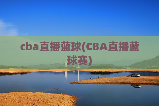 cba直播蓝球(CBA直播蓝球赛)