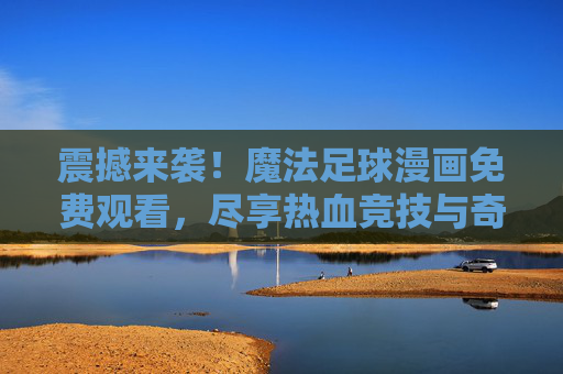 震撼来袭!魔法足球漫画免费观看,尽享热血竞技与奇幻魔法