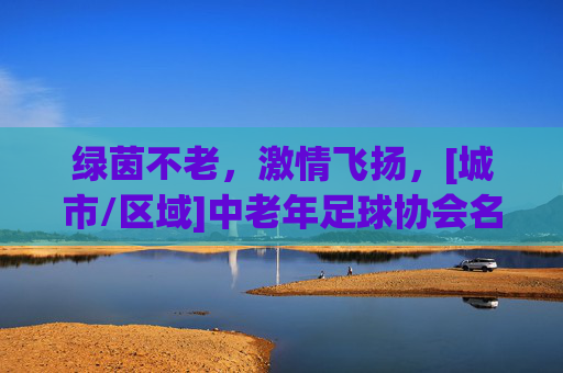 绿茵不老，激情飞扬，[城市/区域]中老年足球协会名单正式公布