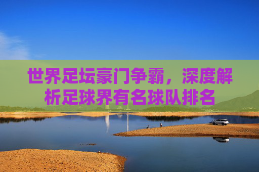 世界足坛豪门争霸,深度解析足球界有名球队排名