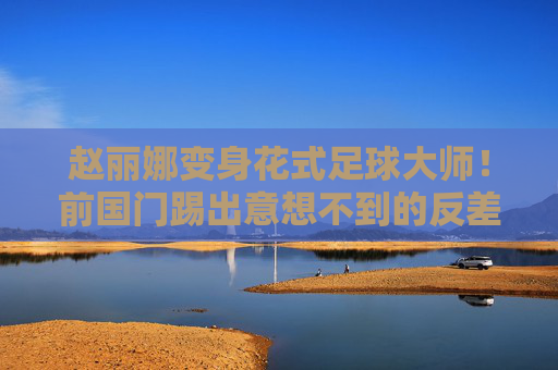 赵丽娜变身花式足球大师！前国门踢出意想不到的反差萌