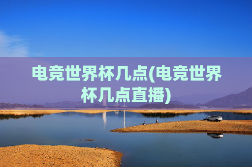 电竞世界杯几点(电竞世界杯几点直播)
