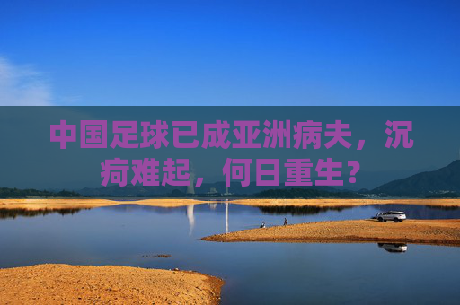 中国足球已成亚洲病夫，沉疴难起，何日重生？
