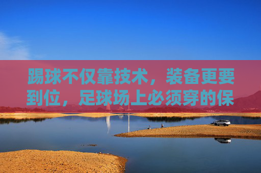 踢球不仅靠技术,装备更要到位,足球场上必须穿的保命装备指南