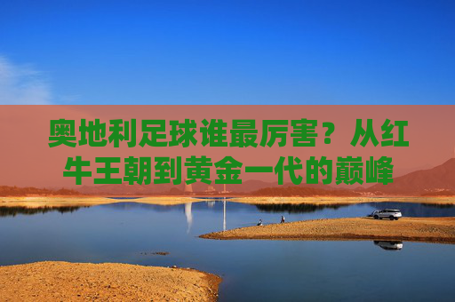 奥地利足球谁最厉害?从红牛王朝到黄金一代的巅峰