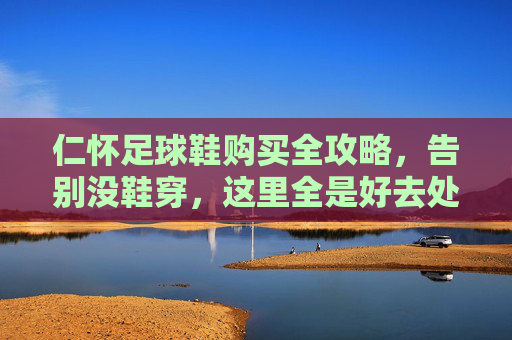 仁怀足球鞋购买全攻略,告别没鞋穿,这里全是好去处!
