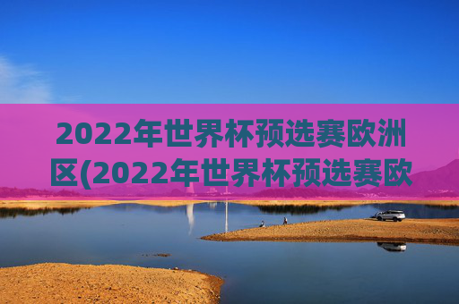2022年世界杯预选赛欧洲区(2022年世界杯预选赛欧洲区附加赛)