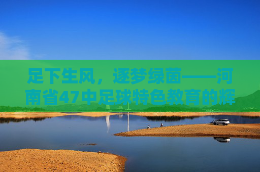 足下生风，逐梦绿茵——河南省47中足球特色教育的辉煌篇章