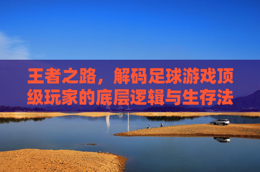 王者之路，解码足球游戏顶级玩家的底层逻辑与生存法则