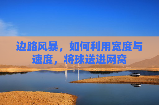 边路风暴，如何利用宽度与速度，将球送进网窝