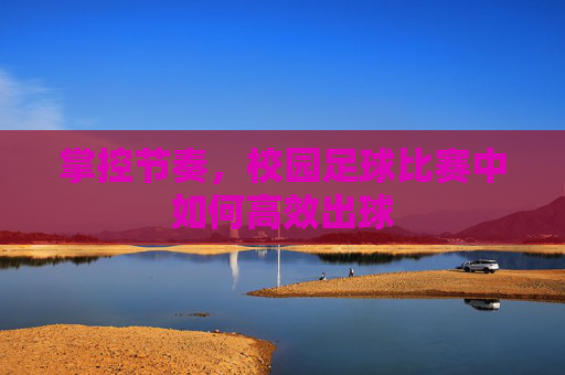 掌控节奏,校园足球比赛中如何高效出球