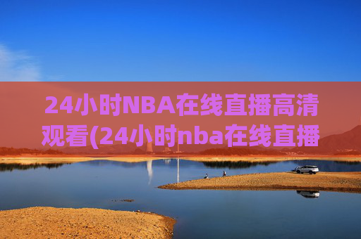 24小时NBA在线直播高清观看(24小时nba在线直播高清观看免费)