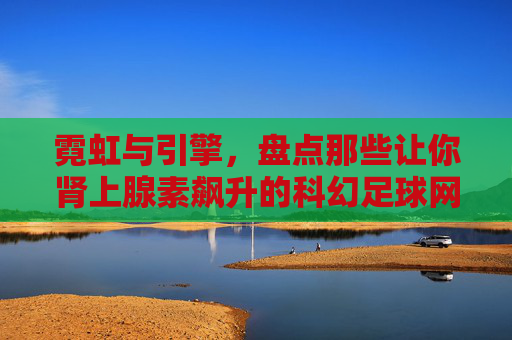 霓虹与引擎,盘点那些让你肾上腺素飙升的科幻足球网游