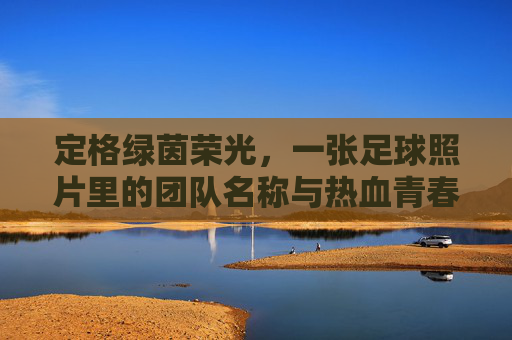 定格绿茵荣光，一张足球照片里的团队名称与热血青春
