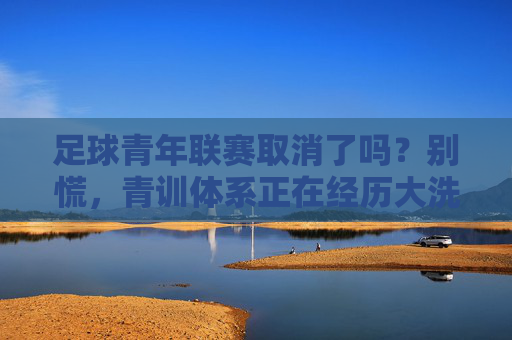 足球青年联赛取消了吗?别慌,青训体系正在经历大洗牌