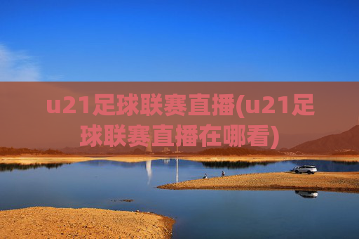 u21足球联赛直播(u21足球联赛直播在哪看)