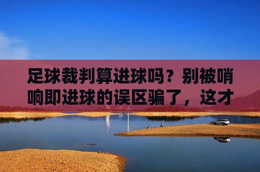 足球裁判算进球吗？别被哨响即进球的误区骗了，这才是足球的真相