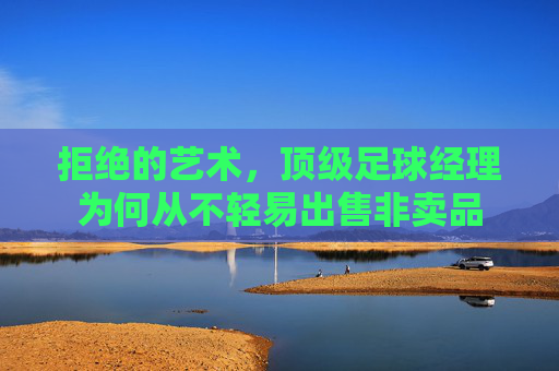 拒绝的艺术，顶级足球经理为何从不轻易出售非卖品