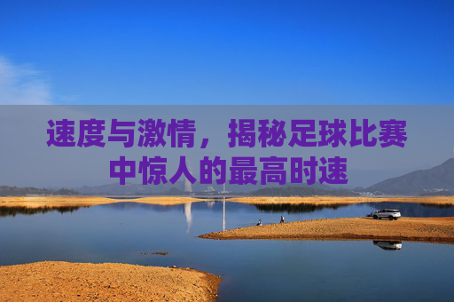 速度与激情,揭秘足球比赛中惊人的最高时速