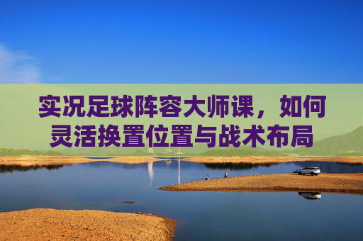 实况足球阵容大师课,如何灵活换置位置与战术布局