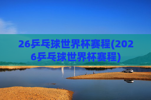 26乒乓球世界杯赛程(2026乒乓球世界杯赛程)