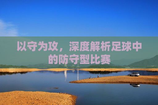 以守为攻,深度解析足球中的防守型比赛