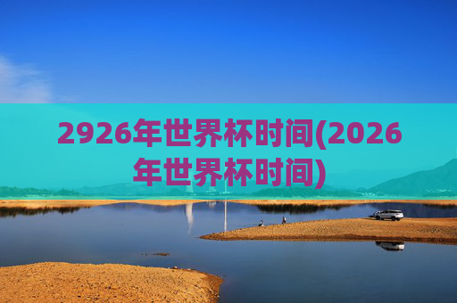 2926年世界杯时间(2026年世界杯时间)