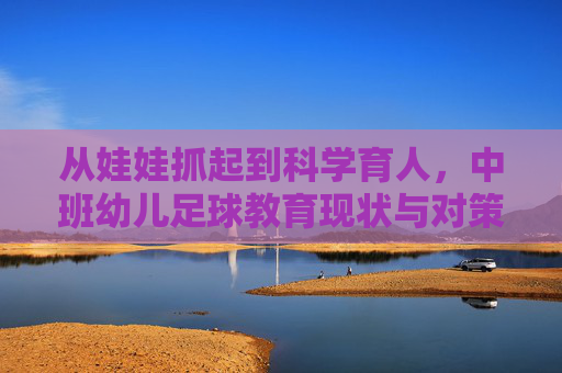 从娃娃抓起到科学育人,中班幼儿足球教育现状与对策分析