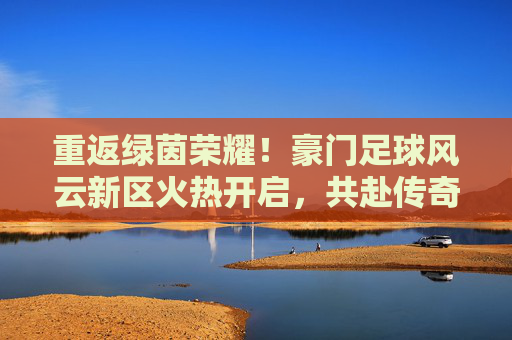 重返绿茵荣耀!豪门足球风云新区火热开启,共赴传奇新征程
