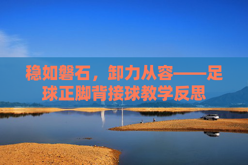 稳如磐石,卸力从容——足球正脚背接球教学反思