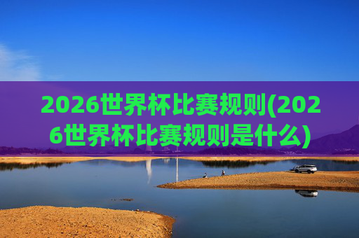 2026世界杯比赛规则(2026世界杯比赛规则是什么)
