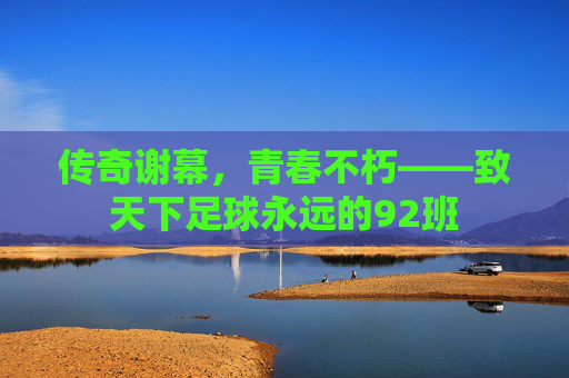 传奇谢幕,青春不朽——致天下足球永远的92班