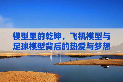 模型里的乾坤，飞机模型与足球模型背后的热爱与梦想
