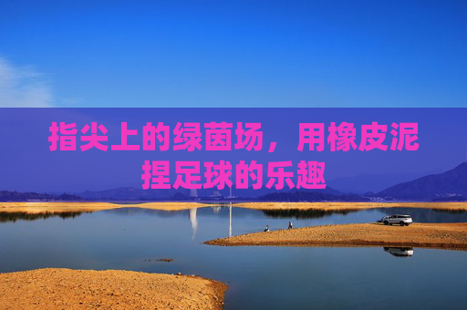 指尖上的绿茵场，用橡皮泥捏足球的乐趣
