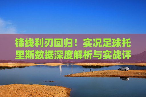 锋线利刃回归!实况足球托里斯数据深度解析与实战评测