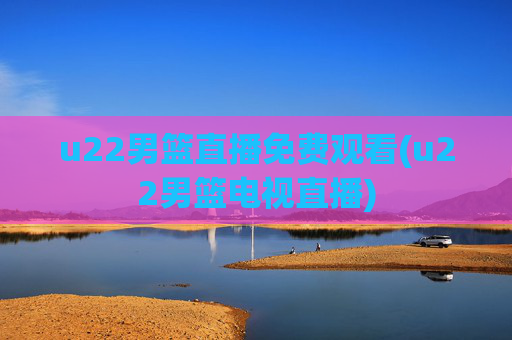 u22男篮直播免费观看(u22男篮电视直播)