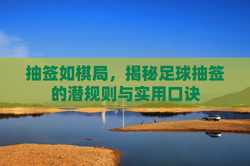抽签如棋局,揭秘足球抽签的潜规则与实用口诀