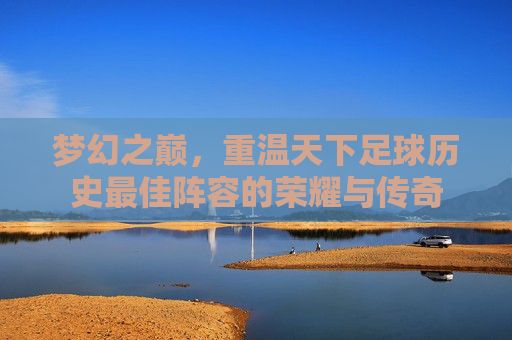 梦幻之巅,重温天下足球历史最佳阵容的荣耀与传奇