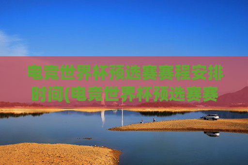电竞世界杯预选赛赛程安排时间(电竞世界杯预选赛赛程安排时间表)