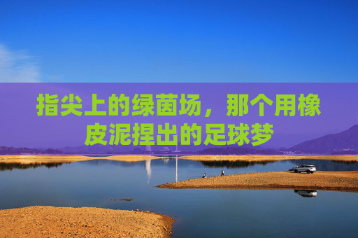 指尖上的绿茵场,那个用橡皮泥捏出的足球梦